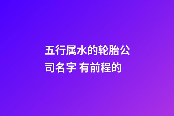 五行属水的轮胎公司名字 有前程的-第1张-公司起名-玄机派